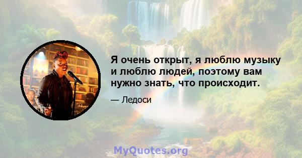 Я очень открыт, я люблю музыку и люблю людей, поэтому вам нужно знать, что происходит.