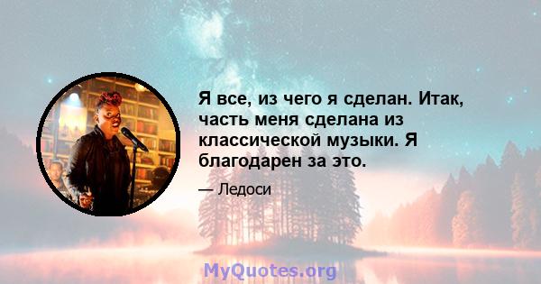 Я все, из чего я сделан. Итак, часть меня сделана из классической музыки. Я благодарен за это.