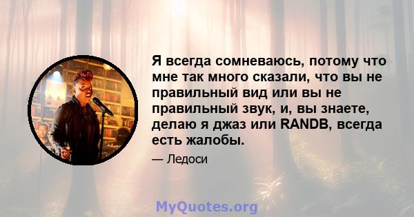 Я всегда сомневаюсь, потому что мне так много сказали, что вы не правильный вид или вы не правильный звук, и, вы знаете, делаю я джаз или RANDB, всегда есть жалобы.