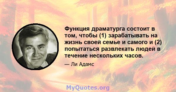 Функция драматурга состоит в том, чтобы (1) зарабатывать на жизнь своей семье и самого и (2) попытаться развлекать людей в течение нескольких часов.