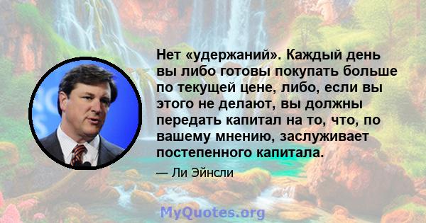 Нет «удержаний». Каждый день вы либо готовы покупать больше по текущей цене, либо, если вы этого не делают, вы должны передать капитал на то, что, по вашему мнению, заслуживает постепенного капитала.