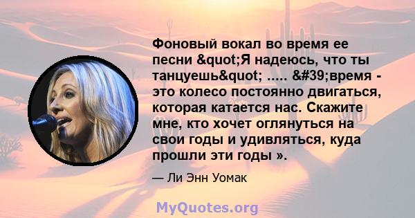 Фоновый вокал во время ее песни "Я надеюсь, что ты танцуешь" ..... 'время - это колесо постоянно двигаться, которая катается нас. Скажите мне, кто хочет оглянуться на свои годы и удивляться, куда прошли