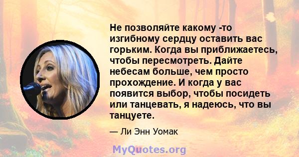 Не позволяйте какому -то изгибному сердцу оставить вас горьким. Когда вы приближаетесь, чтобы пересмотреть. Дайте небесам больше, чем просто прохождение. И когда у вас появится выбор, чтобы посидеть или танцевать, я