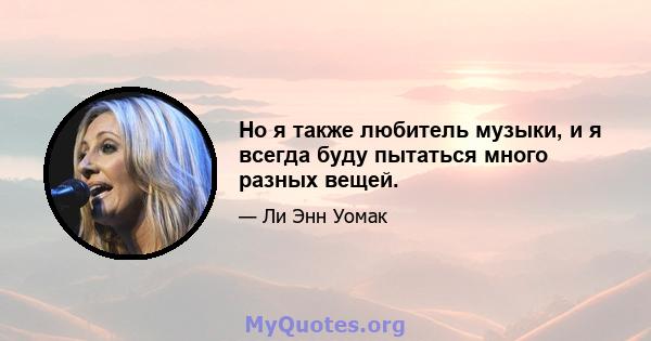 Но я также любитель музыки, и я всегда буду пытаться много разных вещей.