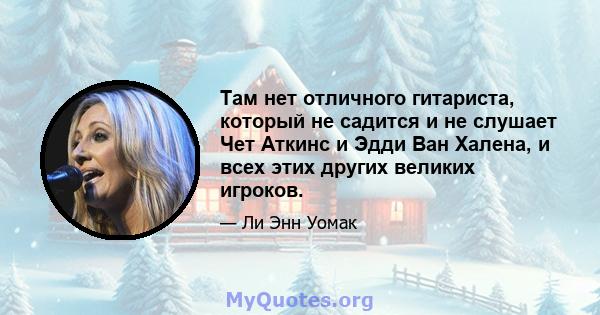 Там нет отличного гитариста, который не садится и не слушает Чет Аткинс и Эдди Ван Халена, и всех этих других великих игроков.