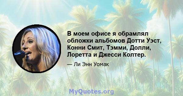 В моем офисе я обрамлял обложки альбомов Дотти Уэст, Конни Смит, Тэмми, Долли, Лоретта и Джесси Колтер.