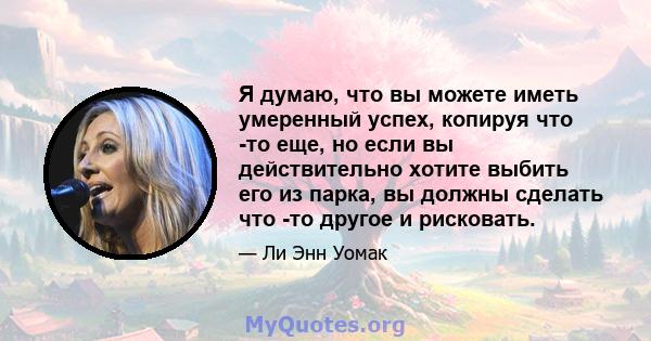 Я думаю, что вы можете иметь умеренный успех, копируя что -то еще, но если вы действительно хотите выбить его из парка, вы должны сделать что -то другое и рисковать.