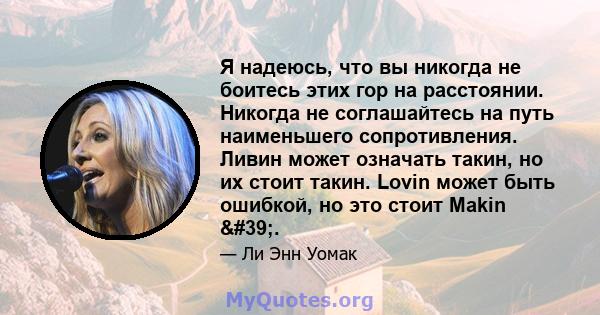 Я надеюсь, что вы никогда не боитесь этих гор на расстоянии. Никогда не соглашайтесь на путь наименьшего сопротивления. Ливин может означать такин, но их стоит такин. Lovin может быть ошибкой, но это стоит Makin '.