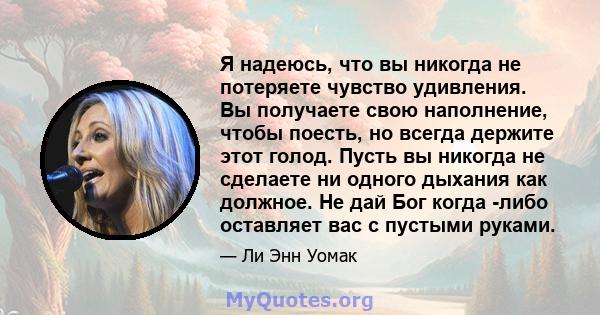 Я надеюсь, что вы никогда не потеряете чувство удивления. Вы получаете свою наполнение, чтобы поесть, но всегда держите этот голод. Пусть вы никогда не сделаете ни одного дыхания как должное. Не дай Бог когда -либо