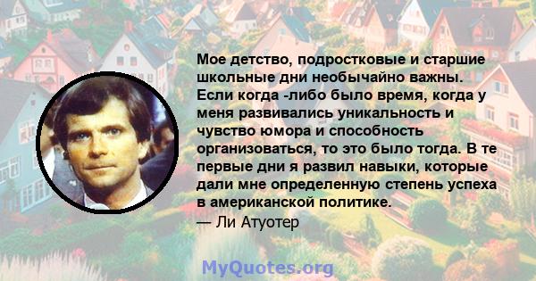 Мое детство, подростковые и старшие школьные дни необычайно важны. Если когда -либо было время, когда у меня развивались уникальность и чувство юмора и способность организоваться, то это было тогда. В те первые дни я