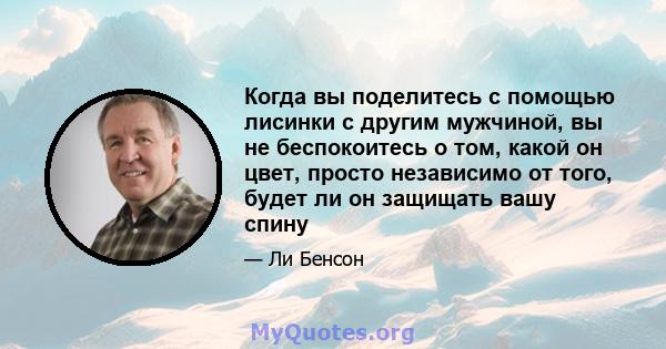 Когда вы поделитесь с помощью лисинки с другим мужчиной, вы не беспокоитесь о том, какой он цвет, просто независимо от того, будет ли он защищать вашу спину