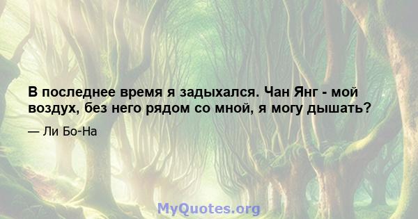 В последнее время я задыхался. Чан Янг - мой воздух, без него рядом со мной, я могу дышать?