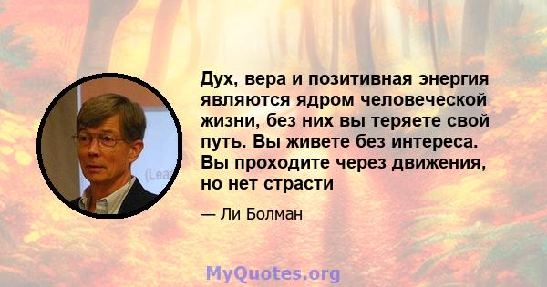 Дух, вера и позитивная энергия являются ядром человеческой жизни, без них вы теряете свой путь. Вы живете без интереса. Вы проходите через движения, но нет страсти