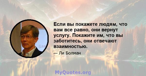 Если вы покажете людям, что вам все равно, они вернут услугу. Покажите им, что вы заботитесь, они отвечают взаимностью.