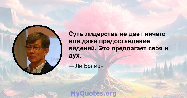 Суть лидерства не дает ничего или даже предоставление видений. Это предлагает себя и дух.