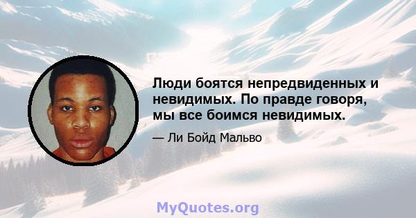 Люди боятся непредвиденных и невидимых. По правде говоря, мы все боимся невидимых.