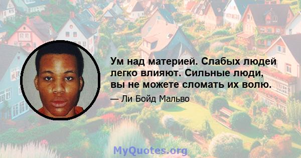 Ум над материей. Слабых людей легко влияют. Сильные люди, вы не можете сломать их волю.