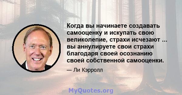 Когда вы начинаете создавать самооценку и искупать свою великолепие, страхи исчезают ... вы аннулируете свои страхи благодаря своей осознанию своей собственной самооценки.