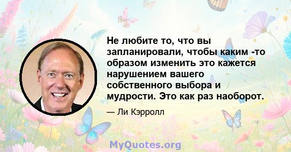 Не любите то, что вы запланировали, чтобы каким -то образом изменить это кажется нарушением вашего собственного выбора и мудрости. Это как раз наоборот.