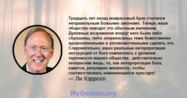 Тридцать лет назад межрасовый брак считался неправильным Божьими законами. Теперь ваше общество находит это обычным явлением. Духовные возражения вокруг него были либо сброшены, либо «переписаны» теми божественно