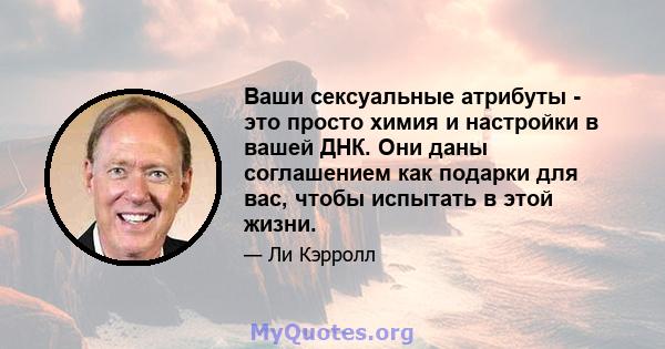 Ваши сексуальные атрибуты - это просто химия и настройки в вашей ДНК. Они даны соглашением как подарки для вас, чтобы испытать в этой жизни.