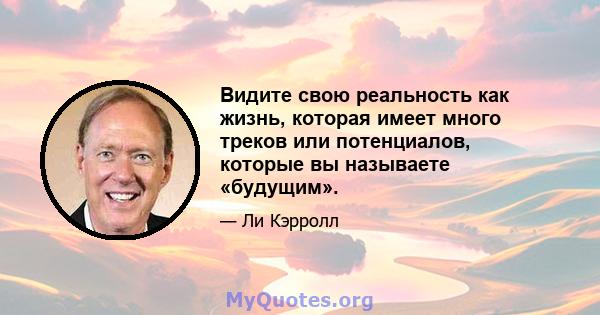 Видите свою реальность как жизнь, которая имеет много треков или потенциалов, которые вы называете «будущим».