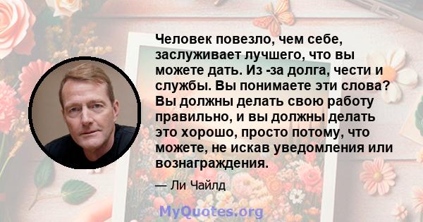 Человек повезло, чем себе, заслуживает лучшего, что вы можете дать. Из -за долга, чести и службы. Вы понимаете эти слова? Вы должны делать свою работу правильно, и вы должны делать это хорошо, просто потому, что можете, 