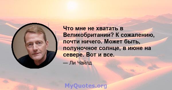 Что мне не хватать в Великобритании? К сожалению, почти ничего. Может быть, полуночное солнце, в июне на севере. Вот и все.