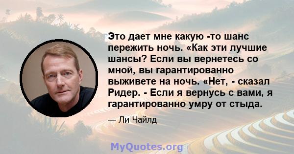 Это дает мне какую -то шанс пережить ночь. «Как эти лучшие шансы? Если вы вернетесь со мной, вы гарантированно выживете на ночь. «Нет, - сказал Ридер. - Если я вернусь с вами, я гарантированно умру от стыда.