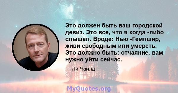 Это должен быть ваш городской девиз. Это все, что я когда -либо слышал. Вроде: Нью -Гемпшир, живи свободным или умереть. Это должно быть: отчаяние, вам нужно уйти сейчас.