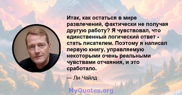 Итак, как остаться в мире развлечений, фактически не получая другую работу? Я чувствовал, что единственный логический ответ - стать писателем. Поэтому я написал первую книгу, управляемую некоторыми очень реальными