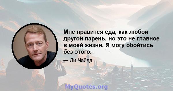 Мне нравится еда, как любой другой парень, но это не главное в моей жизни. Я могу обойтись без этого.