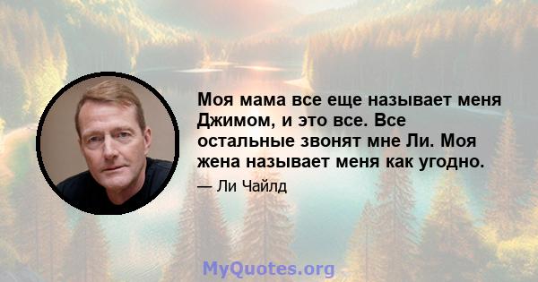 Моя мама все еще называет меня Джимом, и это все. Все остальные звонят мне Ли. Моя жена называет меня как угодно.