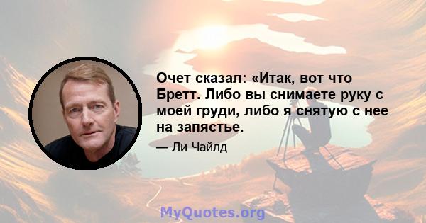 Очет сказал: «Итак, вот что Бретт. Либо вы снимаете руку с моей груди, либо я снятую с нее на запястье.