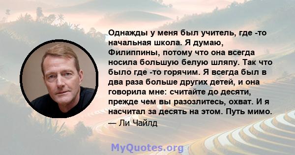 Однажды у меня был учитель, где -то начальная школа. Я думаю, Филиппины, потому что она всегда носила большую белую шляпу. Так что было где -то горячим. Я всегда был в два раза больше других детей, и она говорила мне: