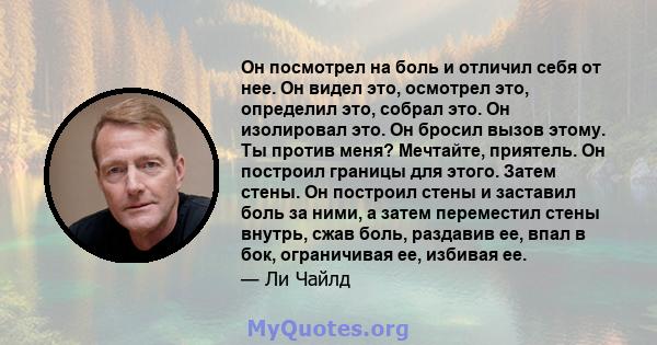 Он посмотрел на боль и отличил себя от нее. Он видел это, осмотрел это, определил это, собрал это. Он изолировал это. Он бросил вызов этому. Ты против меня? Мечтайте, приятель. Он построил границы для этого. Затем