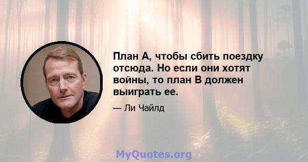 План А, чтобы сбить поездку отсюда. Но если они хотят войны, то план B должен выиграть ее.