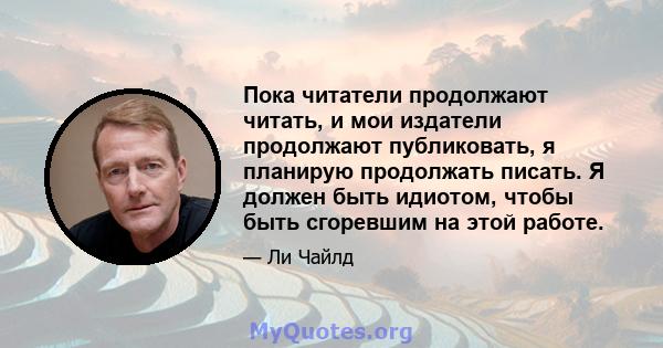 Пока читатели продолжают читать, и мои издатели продолжают публиковать, я планирую продолжать писать. Я должен быть идиотом, чтобы быть сгоревшим на этой работе.