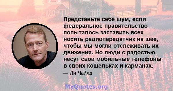 Представьте себе шум, если федеральное правительство попыталось заставить всех носить радиопередатчик на шее, чтобы мы могли отслеживать их движения. Но люди с радостью несут свои мобильные телефоны в своих кошельках и