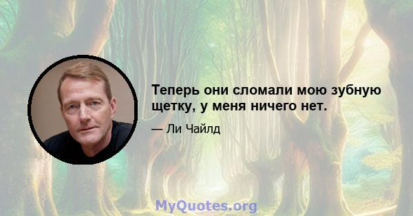 Теперь они сломали мою зубную щетку, у меня ничего нет.