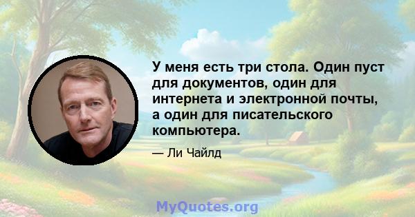 У меня есть три стола. Один пуст для документов, один для интернета и электронной почты, а один для писательского компьютера.