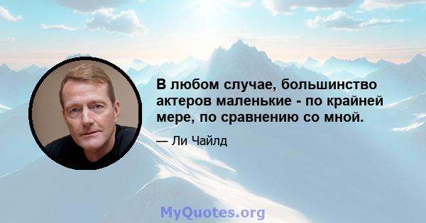 В любом случае, большинство актеров маленькие - по крайней мере, по сравнению со мной.