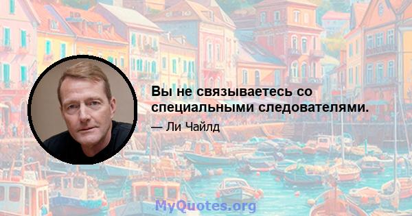 Вы не связываетесь со специальными следователями.