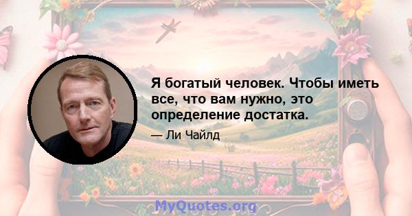 Я богатый человек. Чтобы иметь все, что вам нужно, это определение достатка.