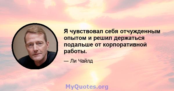 Я чувствовал себя отчужденным опытом и решил держаться подальше от корпоративной работы.