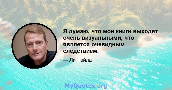 Я думаю, что мои книги выходят очень визуальными, что является очевидным следствием.