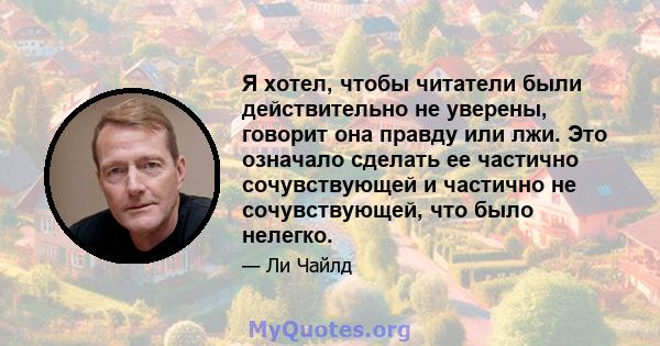 Я хотел, чтобы читатели были действительно не уверены, говорит она правду или лжи. Это означало сделать ее частично сочувствующей и частично не сочувствующей, что было нелегко.