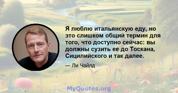 Я люблю итальянскую еду, но это слишком общий термин для того, что доступно сейчас: вы должны сузить ее до Тоскана, Сицилийского и так далее.