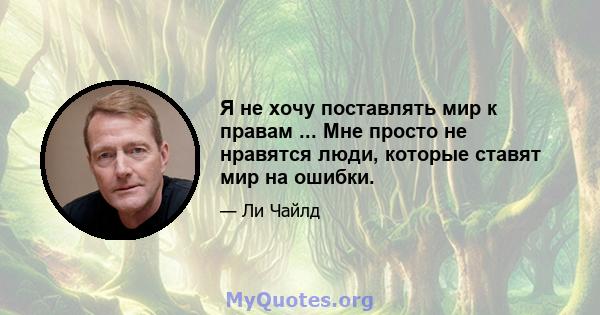 Я не хочу поставлять мир к правам ... Мне просто не нравятся люди, которые ставят мир на ошибки.