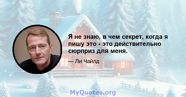 Я не знаю, в чем секрет, когда я пишу это - это действительно сюрприз для меня.